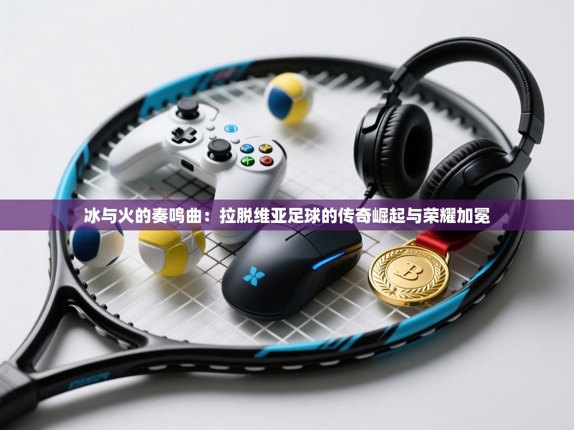 冰与火的奏鸣曲：拉脱维亚足球的传奇崛起与荣耀加冕  第1张