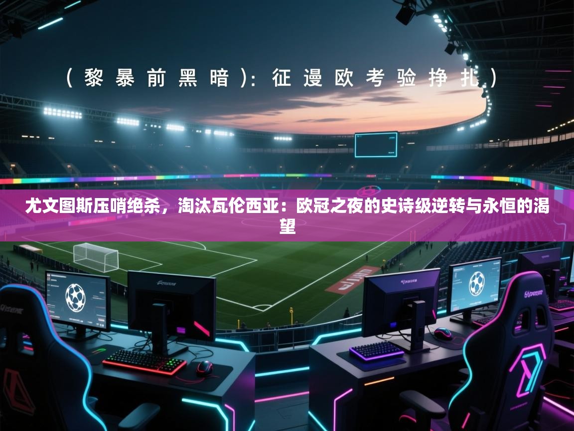 尤文图斯压哨绝杀,淘汰瓦伦西亚:欧冠之夜的史诗级逆转与永恒的渴望 第2张