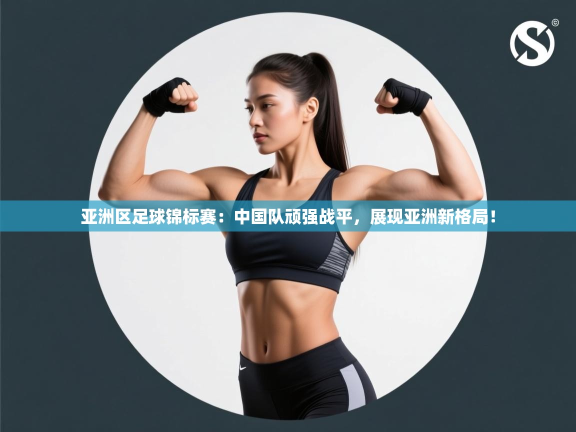 亚洲区足球锦标赛：中国队顽强战平，展现亚洲新格局！  第1张