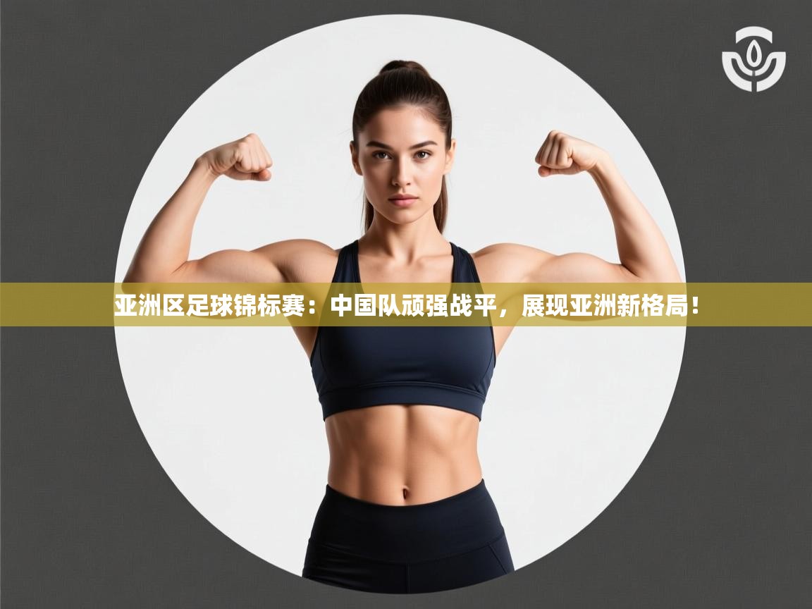 亚洲区足球锦标赛：中国队顽强战平，展现亚洲新格局！  第2张